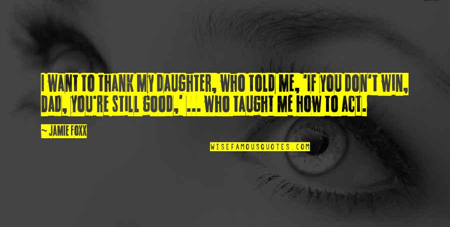 A Dad And Daughter Quotes By Jamie Foxx: I want to thank my daughter, who told A Dad And Daughter Quotes By Jamie Foxx: I want to thank my daughter, who told