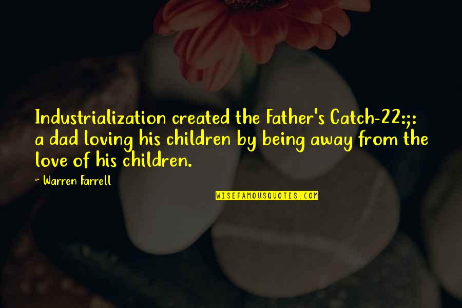 A Dad Not Being There Quotes By Warren Farrell: Industrialization created the Father's Catch-22:;: a dad loving