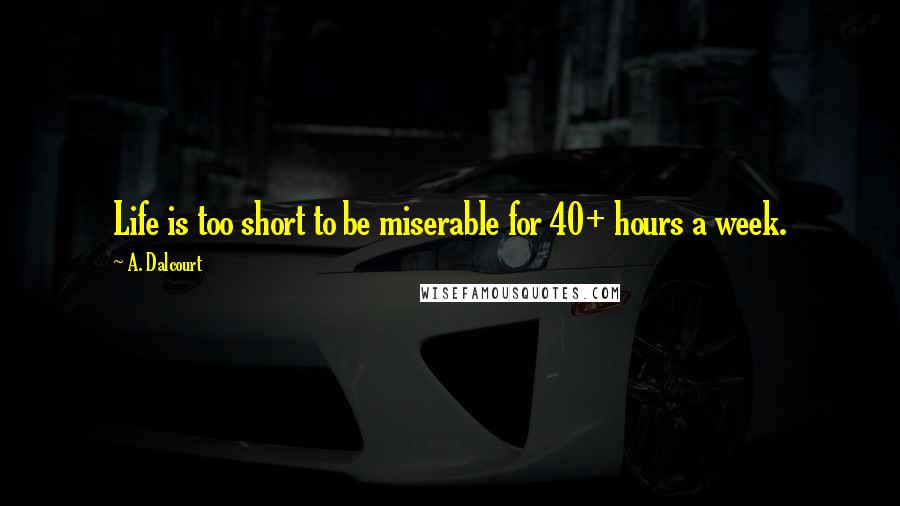 A. Dalcourt quotes: Life is too short to be miserable for 40+ hours a week.