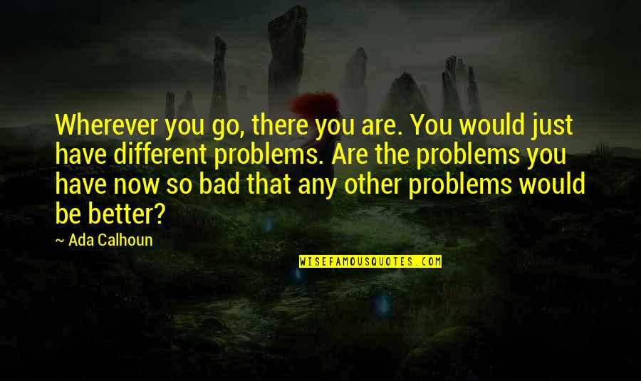 A Damaged Man Quotes By Ada Calhoun: Wherever you go, there you are. You would A Damaged Man Quotes By Ada Calhoun: Wherever you go, there you are. You would