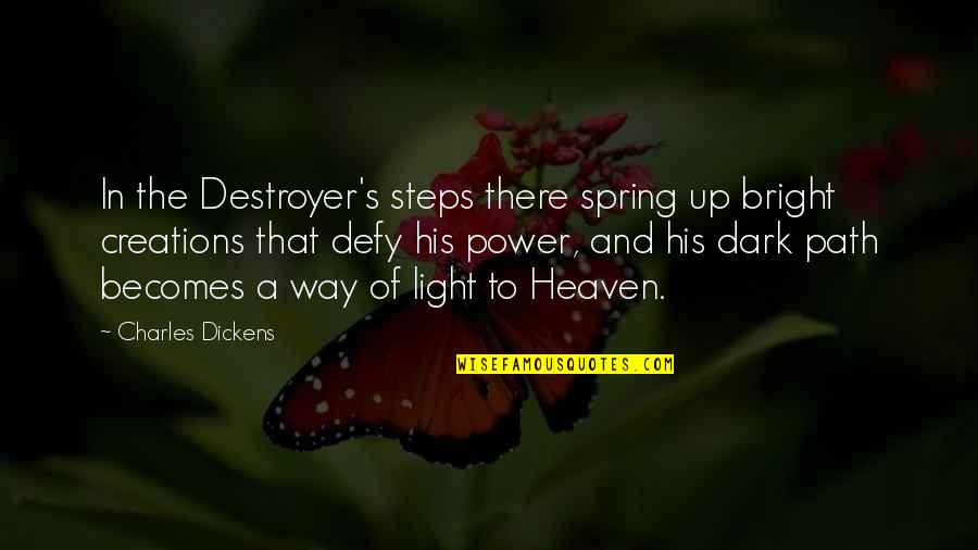 A Dark Path Quotes By Charles Dickens: In the Destroyer's steps there spring up bright
