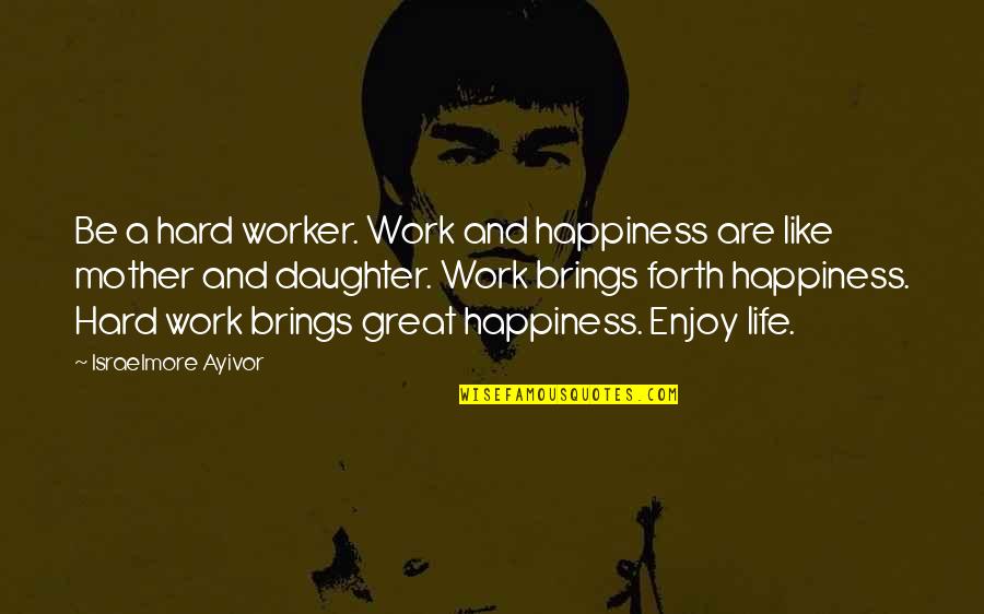 A Daughter And Mother Quotes By Israelmore Ayivor: Be a hard worker. Work and happiness are