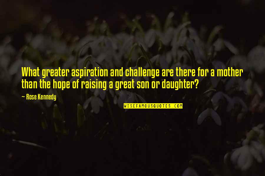 A Daughter And Mother Quotes By Rose Kennedy: What greater aspiration and challenge are there for