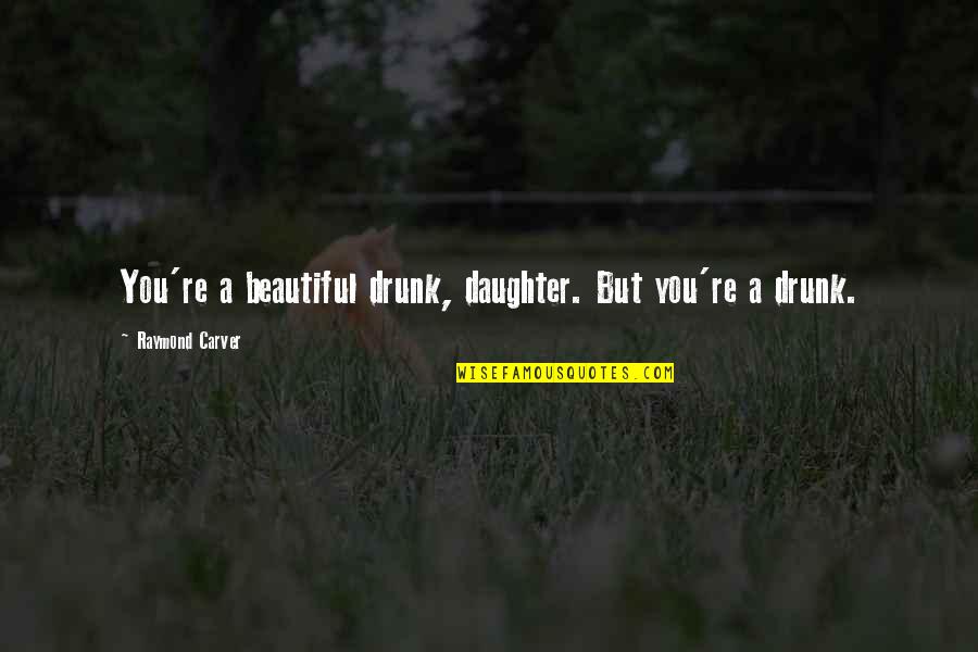 A Daughter Quotes By Raymond Carver: You're a beautiful drunk, daughter. But you're a A Daughter Quotes By Raymond Carver: You're a beautiful drunk, daughter. But you're a