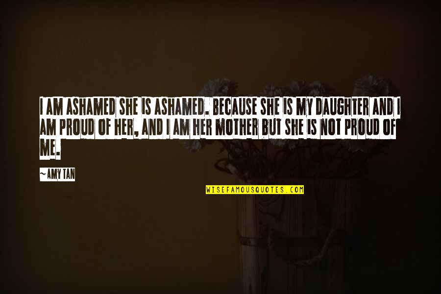 A Daughter Without Her Mother Quotes By Amy Tan: I am ashamed she is ashamed. Because she A Daughter Without Her Mother Quotes By Amy Tan: I am ashamed she is ashamed. Because she