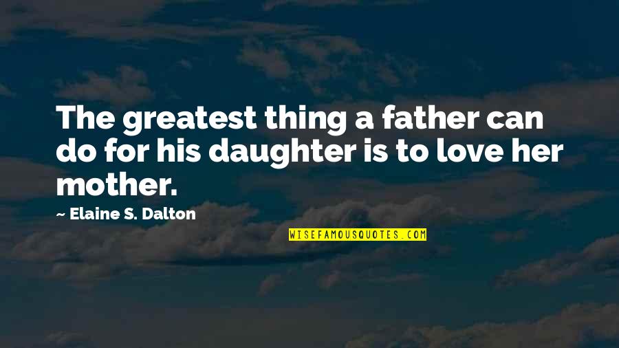 A Daughter's Love For Her Father Quotes By Elaine S. Dalton: The greatest thing a father can do for