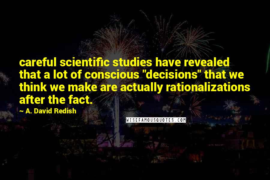 A. David Redish quotes: careful scientific studies have revealed that a lot of conscious "decisions" that we think we make are actually rationalizations after the fact.