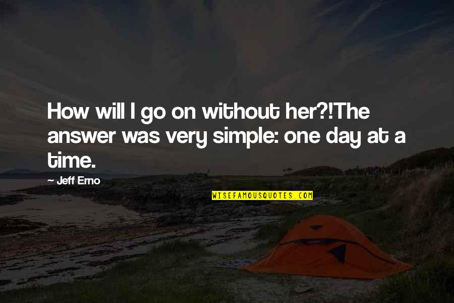 A Day At A Time Quotes By Jeff Erno: How will I go on without her?!The answer
