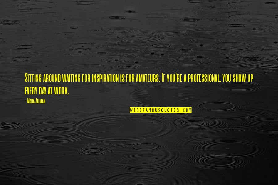 A Day At Work Quotes By Mara Altman: Sitting around waiting for inspiration is for amateurs.