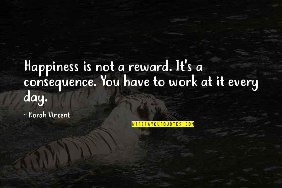 A Day At Work Quotes By Norah Vincent: Happiness is not a reward. It's a consequence.