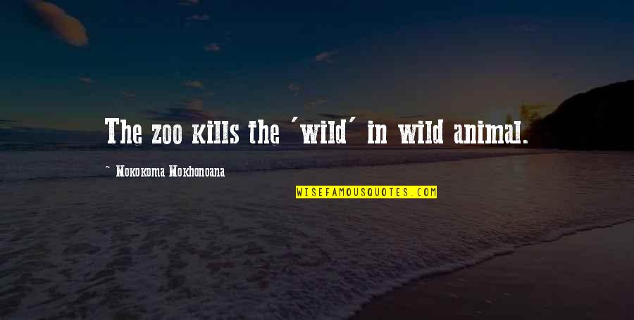 A Day Ends Peaceful Quotes By Mokokoma Mokhonoana: The zoo kills the 'wild' in wild animal.