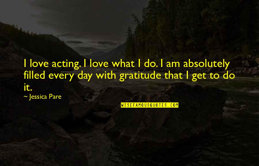 A Day Filled With Love Quotes By Jessica Pare: I love acting. I love what I do.