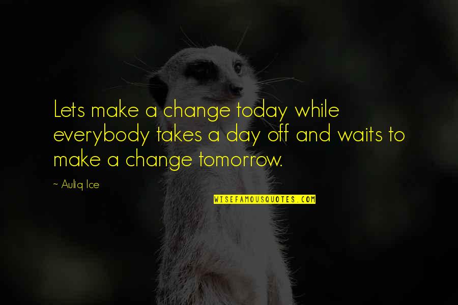 A Day Off Quotes By Auliq Ice: Lets make a change today while everybody takes