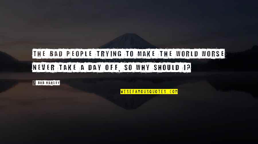 A Day Off Quotes By Bob Marley: The bad people trying to make the world