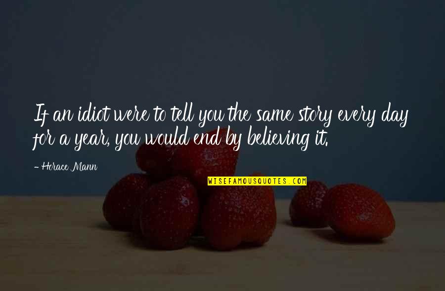 A Day To Believe Quotes By Horace Mann: If an idiot were to tell you the A Day To Believe Quotes By Horace Mann: If an idiot were to tell you the