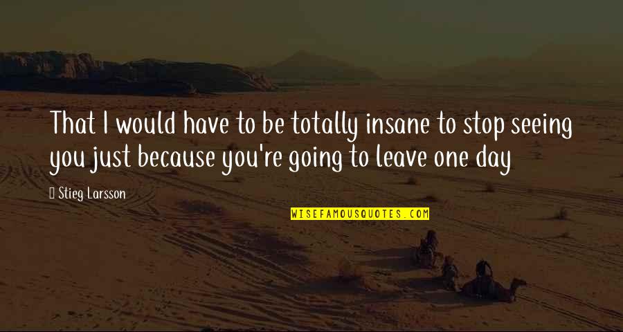 A Day Without Seeing You Quotes By Stieg Larsson: That I would have to be totally insane