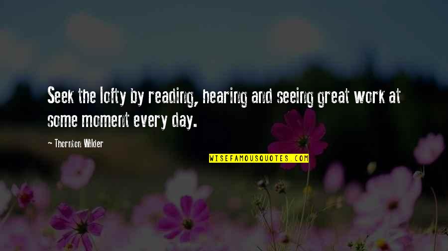 A Day Without Seeing You Quotes By Thornton Wilder: Seek the lofty by reading, hearing and seeing