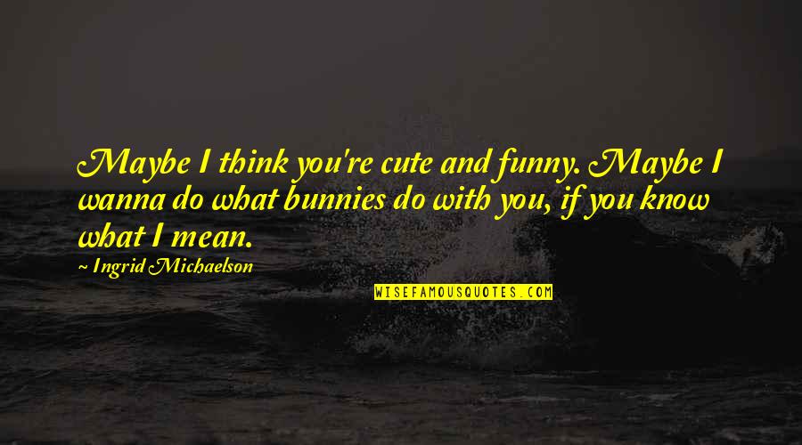 A Day Without You Funny Quotes By Ingrid Michaelson: Maybe I think you're cute and funny. Maybe