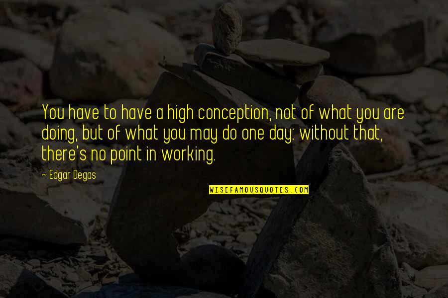A Day Without You Quotes By Edgar Degas: You have to have a high conception, not