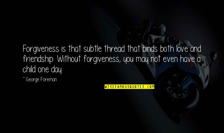 A Day Without You Quotes By George Foreman: Forgiveness is that subtle thread that binds both