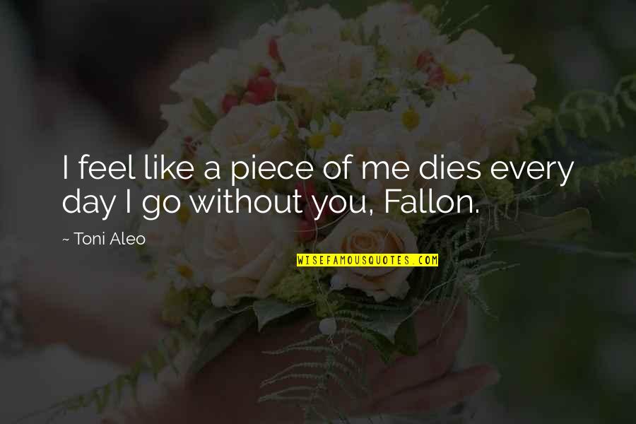 A Day Without You Quotes By Toni Aleo: I feel like a piece of me dies