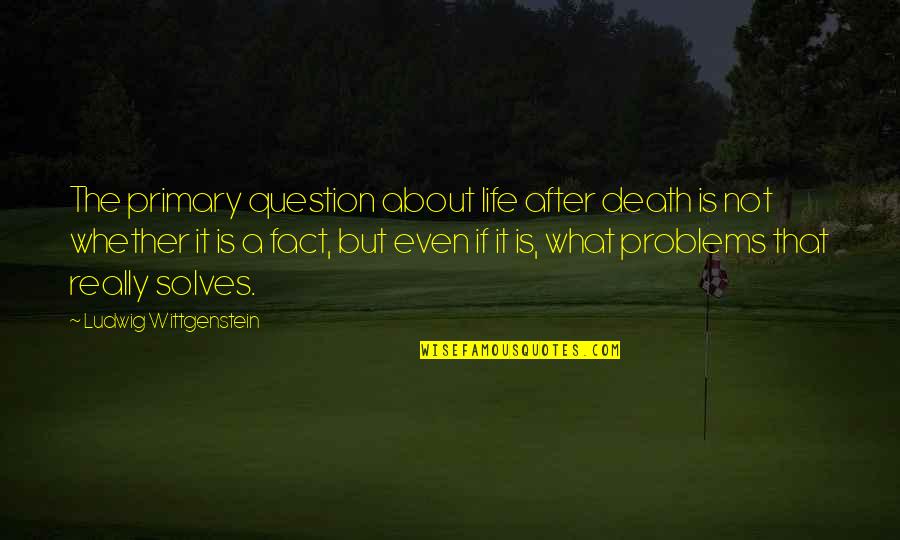 A Death Quotes By Ludwig Wittgenstein: The primary question about life after death is