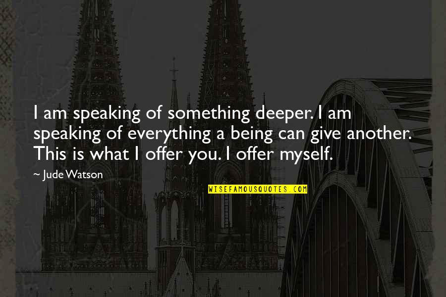 A Deep Love Quotes By Jude Watson: I am speaking of something deeper. I am A Deep Love Quotes By Jude Watson: I am speaking of something deeper. I am