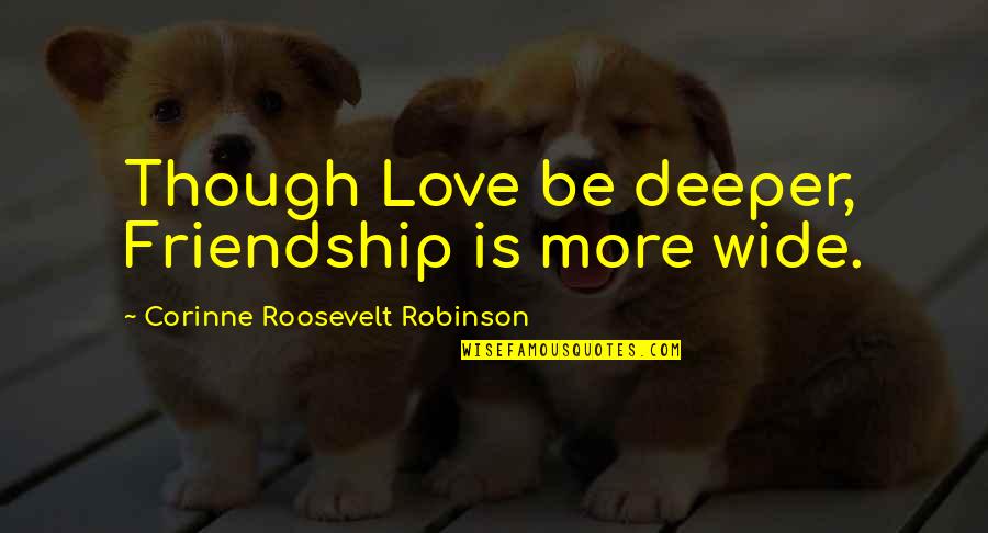 A Deeper Love Quotes By Corinne Roosevelt Robinson: Though Love be deeper, Friendship is more wide. A Deeper Love Quotes By Corinne Roosevelt Robinson: Though Love be deeper, Friendship is more wide.