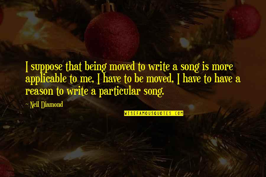 A Diamond Quotes By Neil Diamond: I suppose that being moved to write a