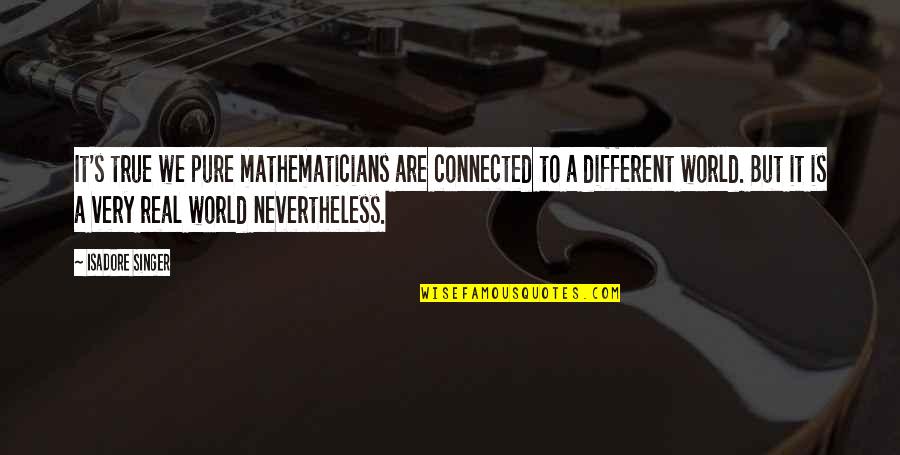 A Different World Quotes By Isadore Singer: It's true we pure mathematicians are connected to