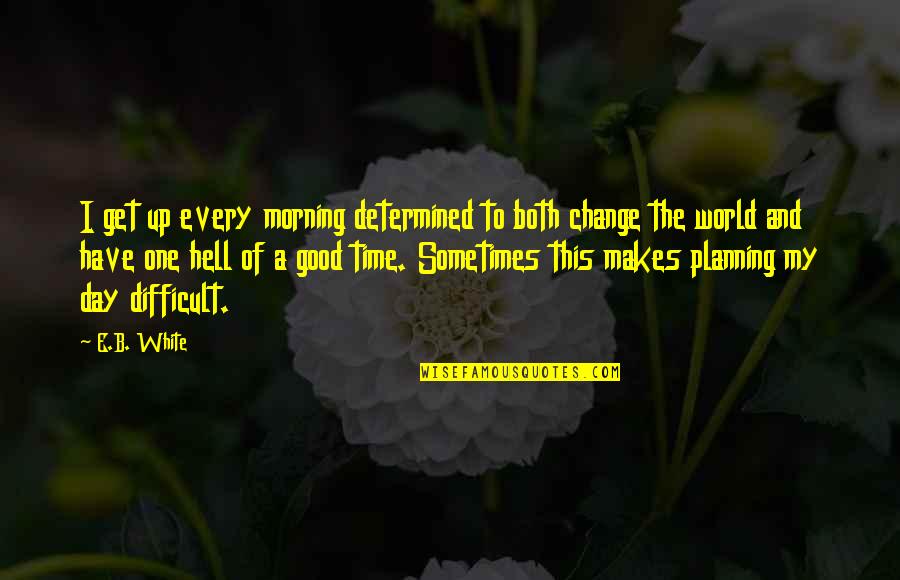 A Difficult Time Quotes By E.B. White: I get up every morning determined to both