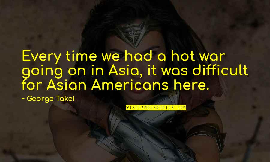 A Difficult Time Quotes By George Takei: Every time we had a hot war going