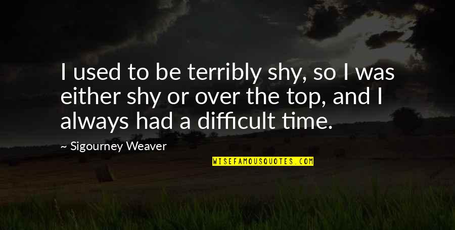 A Difficult Time Quotes By Sigourney Weaver: I used to be terribly shy, so I