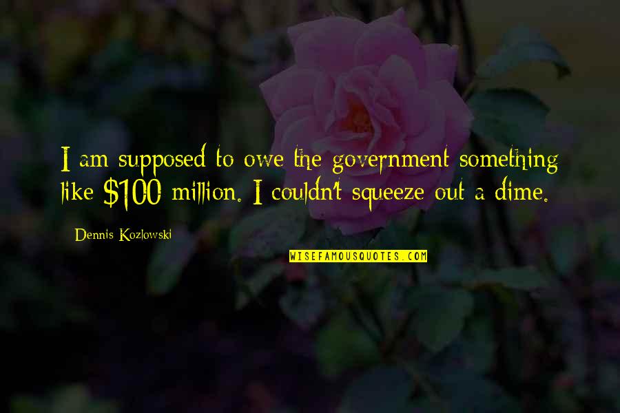 A Dime Quotes By Dennis Kozlowski: I am supposed to owe the government something A Dime Quotes By Dennis Kozlowski: I am supposed to owe the government something