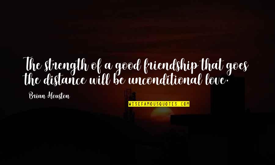 A Distance Friendship Quotes By Brian Houston: The strength of a good friendship that goes