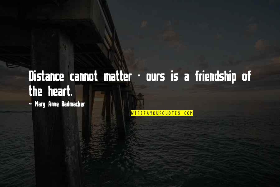 A Distance Friendship Quotes By Mary Anne Radmacher: Distance cannot matter - ours is a friendship