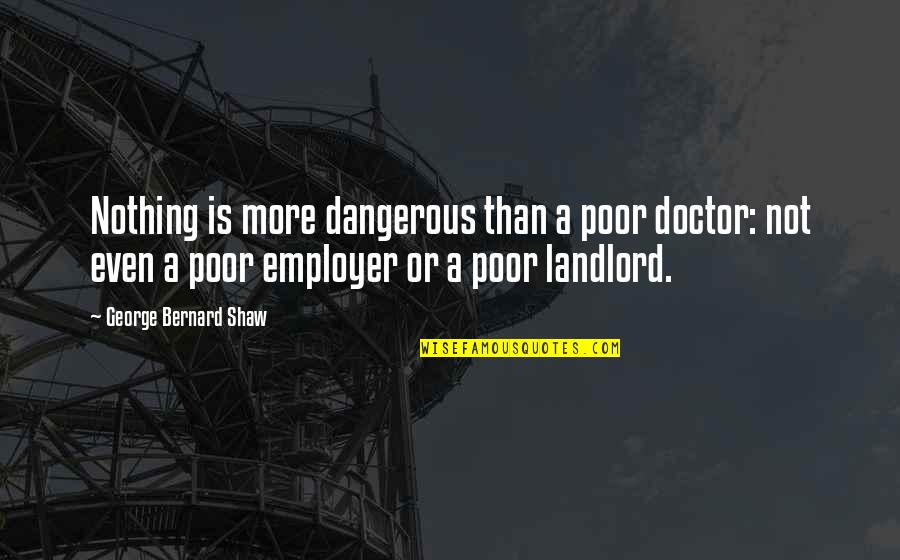 A Doctor Quotes By George Bernard Shaw: Nothing is more dangerous than a poor doctor: