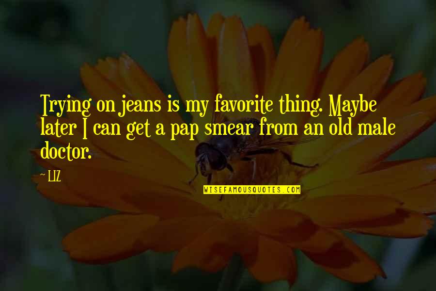 A Doctor Quotes By LIZ: Trying on jeans is my favorite thing. Maybe