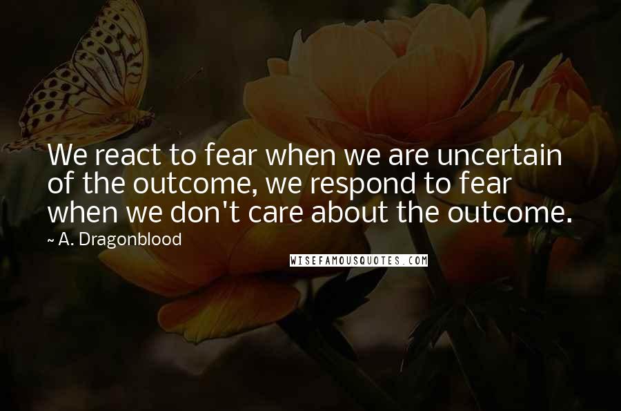 A. Dragonblood quotes: We react to fear when we are uncertain of the outcome, we respond to fear when we don't care about the outcome. A. Dragonblood quotes: We react to fear when we are uncertain of the outcome, we respond to fear when we don't care about the outcome.
