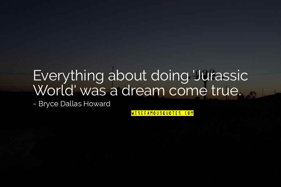 A Dream Come True Quotes By Bryce Dallas Howard: Everything about doing 'Jurassic World' was a dream