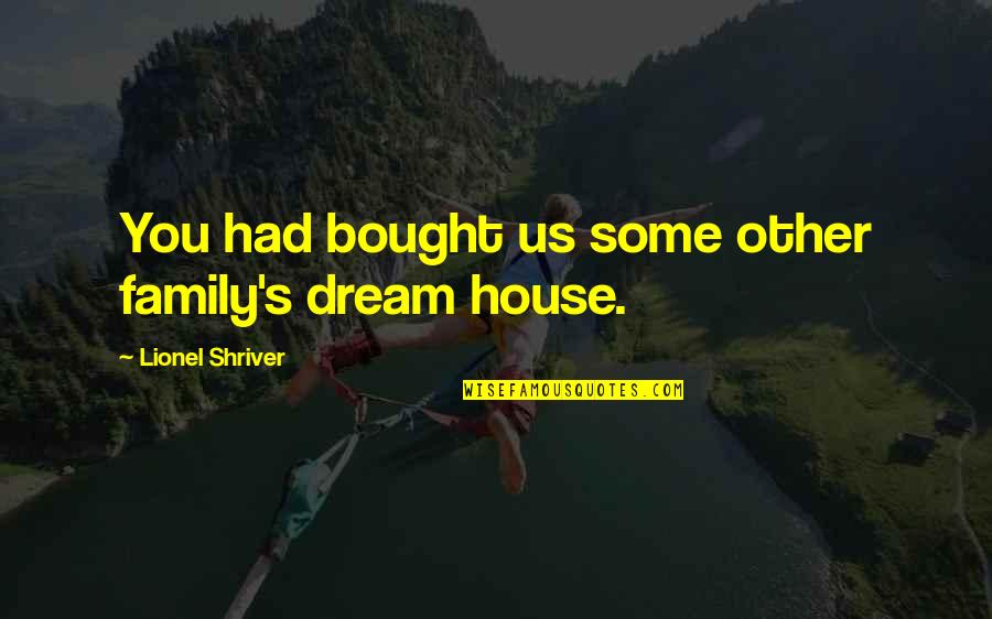 A Dream House Quotes By Lionel Shriver: You had bought us some other family's dream