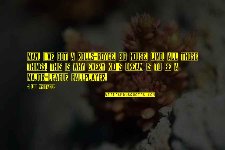 A Dream House Quotes By Lou Whitaker: Man, I've got a Rolls-Royce. Big house. Limo.