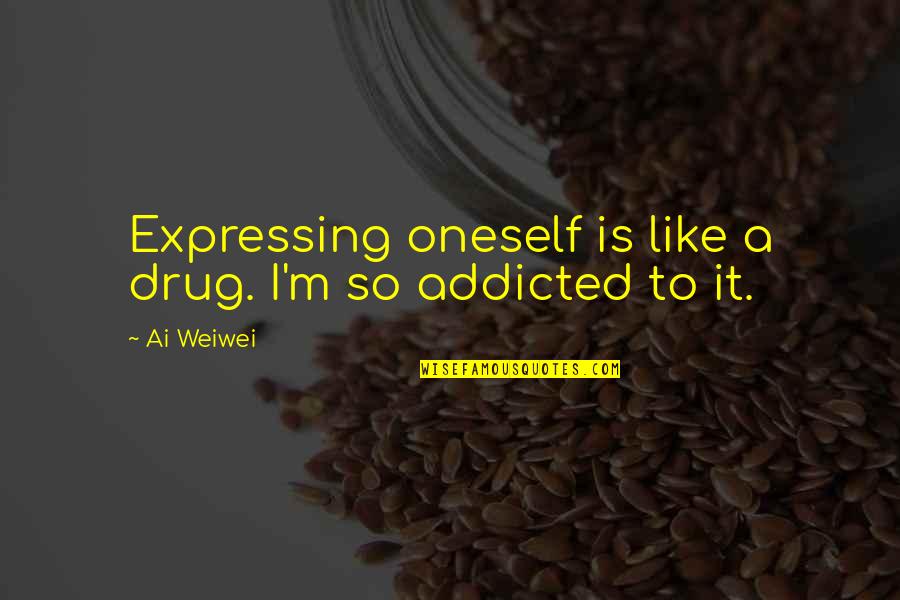 A Drug Quotes By Ai Weiwei: Expressing oneself is like a drug. I'm so