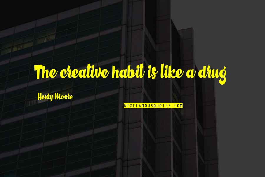A Drug Quotes By Henry Moore: The creative habit is like a drug.