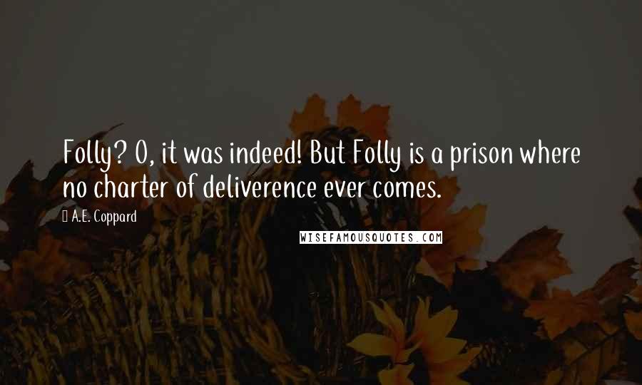 A.E. Coppard quotes: Folly? O, it was indeed! But Folly is a prison where no charter of deliverence ever comes.