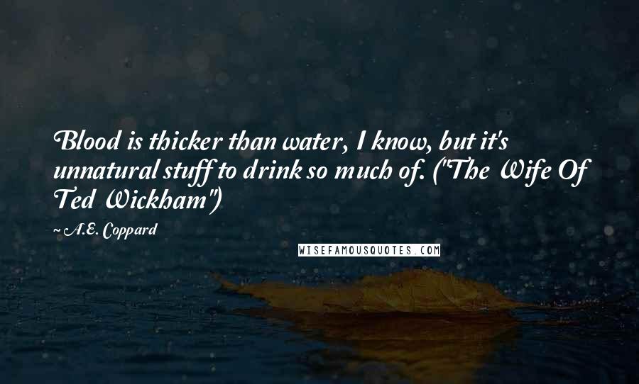 A.E. Coppard quotes: Blood is thicker than water, I know, but it's unnatural stuff to drink so much of. ("The Wife Of Ted Wickham")
