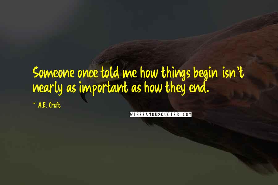 A.E. Croft quotes: Someone once told me how things begin isn't nearly as important as how they end.