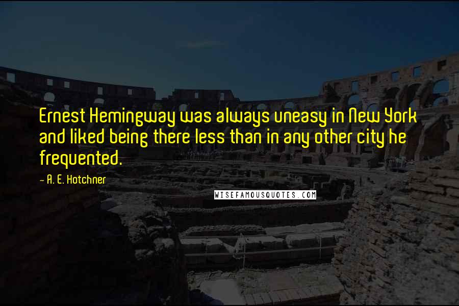 A. E. Hotchner quotes: Ernest Hemingway was always uneasy in New York and liked being there less than in any other city he frequented.