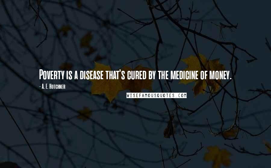 A. E. Hotchner quotes: Poverty is a disease that's cured by the medicine of money.