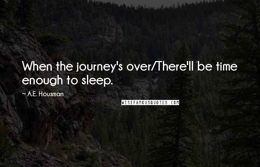 A.E. Housman quotes: When the journey's over/There'll be time enough to sleep.